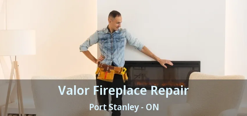 Valor Fireplace Repair Port Stanley - ON Valor Fireplace Repair Port Stanley - ON